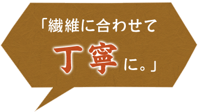 「繊維に合わせて丁寧に。」