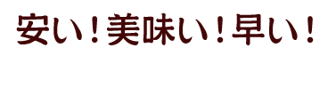 安い！美味い！早い！