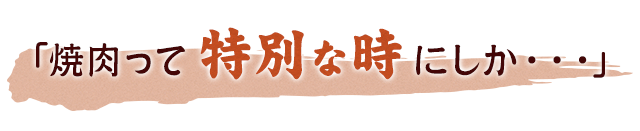 「焼肉って特別な時にしか・・・」