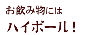 お飲み物にはハイボール！